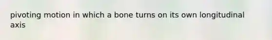 pivoting motion in which a bone turns on its own longitudinal axis