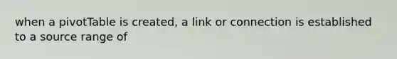 when a pivotTable is created, a link or connection is established to a source range of