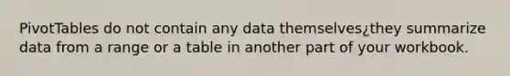 PivotTables do not contain any data themselves¿they summarize data from a range or a table in another part of your workbook.