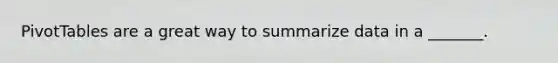 PivotTables are a great way to summarize data in a _______.