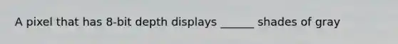A pixel that has 8-bit depth displays ______ shades of gray