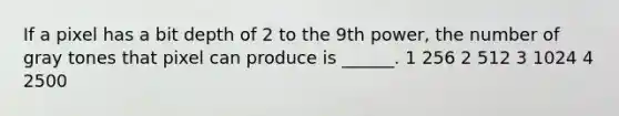 If a pixel has a bit depth of 2 to the 9th power, the number of gray tones that pixel can produce is ______. 1 256 2 512 3 1024 4 2500