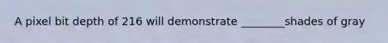 A pixel bit depth of 216 will demonstrate ________shades of gray