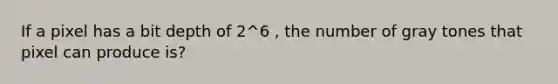 If a pixel has a bit depth of 2^6 , the number of gray tones that pixel can produce is?