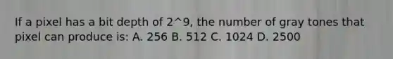 If a pixel has a bit depth of 2^9, the number of gray tones that pixel can produce is: A. 256 B. 512 C. 1024 D. 2500