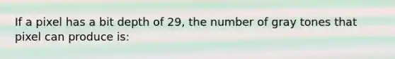 If a pixel has a bit depth of 29, the number of gray tones that pixel can produce is: