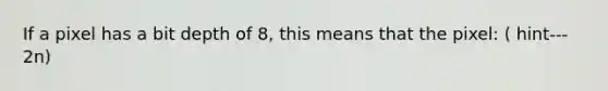 If a pixel has a bit depth of 8, this means that the pixel: ( hint--- 2n)