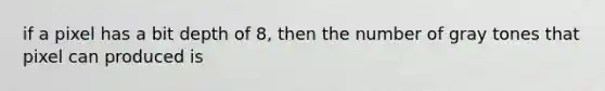 if a pixel has a bit depth of 8, then the number of gray tones that pixel can produced is