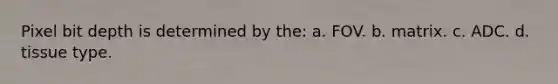 Pixel bit depth is determined by the: a. FOV. b. matrix. c. ADC. d. tissue type.