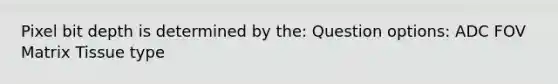 Pixel bit depth is determined by the: Question options: ADC FOV Matrix Tissue type