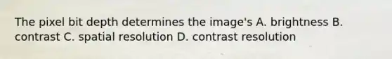The pixel bit depth determines the image's A. brightness B. contrast C. spatial resolution D. contrast resolution