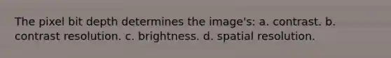 The pixel bit depth determines the image's: a. contrast. b. contrast resolution. c. brightness. d. spatial resolution.