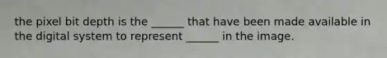 the pixel bit depth is the ______ that have been made available in the digital system to represent ______ in the image.
