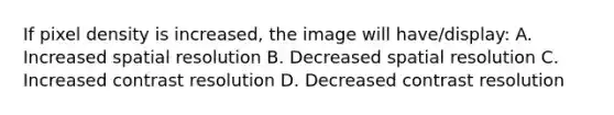 If pixel density is increased, the image will have/display: A. Increased spatial resolution B. Decreased spatial resolution C. Increased contrast resolution D. Decreased contrast resolution