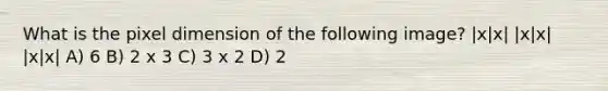 What is the pixel dimension of the following image? |x|x| |x|x| |x|x| A) 6 B) 2 x 3 C) 3 x 2 D) 2