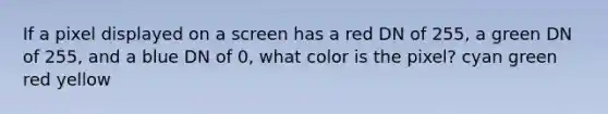 If a pixel displayed on a screen has a red DN of 255, a green DN of 255, and a blue DN of 0, what color is the pixel? cyan green red yellow