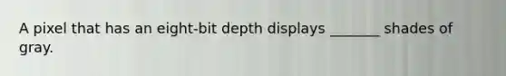 A pixel that has an eight-bit depth displays _______ shades of gray.