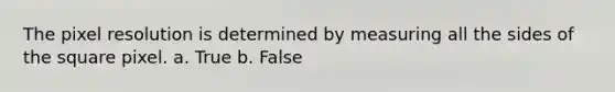 The pixel resolution is determined by measuring all the sides of the square pixel. a. True b. False