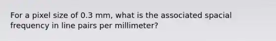 For a pixel size of 0.3 mm, what is the associated spacial frequency in line pairs per millimeter?