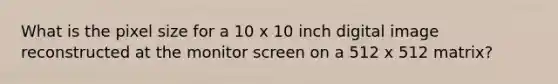 What is the pixel size for a 10 x 10 inch digital image reconstructed at the monitor screen on a 512 x 512 matrix?