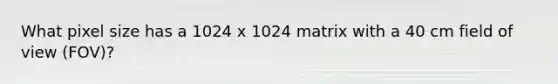 What pixel size has a 1024 x 1024 matrix with a 40 cm field of view (FOV)?