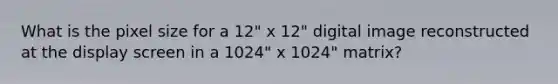 What is the pixel size for a 12" x 12" digital image reconstructed at the display screen in a 1024" x 1024" matrix?