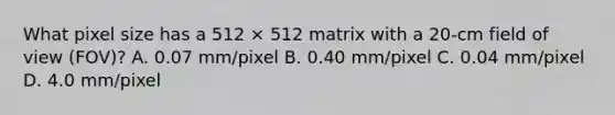 What pixel size has a 512 × 512 matrix with a 20-cm field of view (FOV)? A. 0.07 mm/pixel B. 0.40 mm/pixel C. 0.04 mm/pixel D. 4.0 mm/pixel