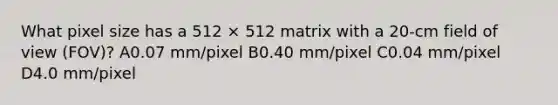 What pixel size has a 512 × 512 matrix with a 20-cm field of view (FOV)? A0.07 mm/pixel B0.40 mm/pixel C0.04 mm/pixel D4.0 mm/pixel