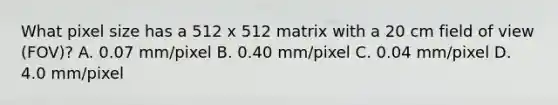 What pixel size has a 512 x 512 matrix with a 20 cm field of view (FOV)? A. 0.07 mm/pixel B. 0.40 mm/pixel C. 0.04 mm/pixel D. 4.0 mm/pixel