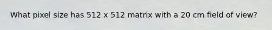 What pixel size has 512 x 512 matrix with a 20 cm field of view?