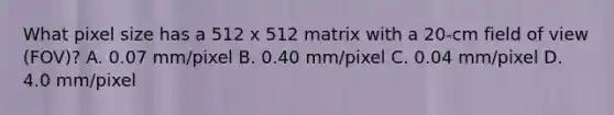 What pixel size has a 512 x 512 matrix with a 20-cm field of view (FOV)? A. 0.07 mm/pixel B. 0.40 mm/pixel C. 0.04 mm/pixel D. 4.0 mm/pixel