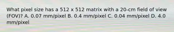 What pixel size has a 512 x 512 matrix with a 20-cm field of view (FOV)? A. 0.07 mm/pixel B. 0.4 mm/pixel C. 0.04 mm/pixel D. 4.0 mm/pixel