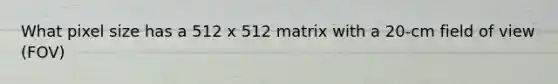 What pixel size has a 512 x 512 matrix with a 20-cm field of view (FOV)