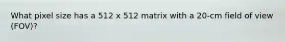 What pixel size has a 512 x 512 matrix with a 20-cm field of view (FOV)?