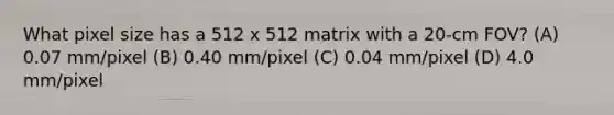 What pixel size has a 512 x 512 matrix with a 20-cm FOV? (A) 0.07 mm/pixel (B) 0.40 mm/pixel (C) 0.04 mm/pixel (D) 4.0 mm/pixel