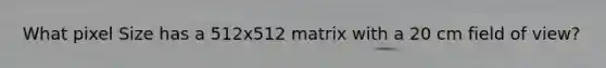 What pixel Size has a 512x512 matrix with a 20 cm field of view?