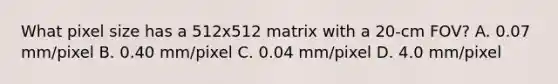 What pixel size has a 512x512 matrix with a 20-cm FOV? A. 0.07 mm/pixel B. 0.40 mm/pixel C. 0.04 mm/pixel D. 4.0 mm/pixel