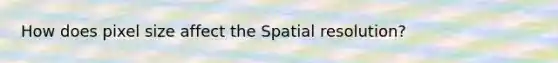 How does pixel size affect the Spatial resolution?