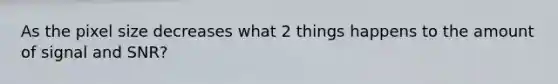 As the pixel size decreases what 2 things happens to the amount of signal and SNR?
