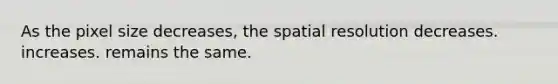 As the pixel size decreases, the spatial resolution decreases. increases. remains the same.