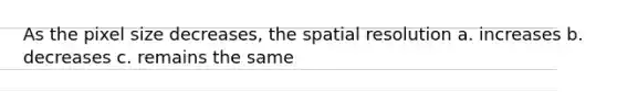 As the pixel size decreases, the spatial resolution a. increases b. decreases c. remains the same