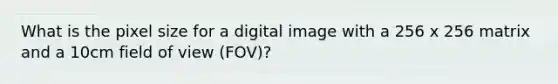 What is the pixel size for a digital image with a 256 x 256 matrix and a 10cm field of view (FOV)?