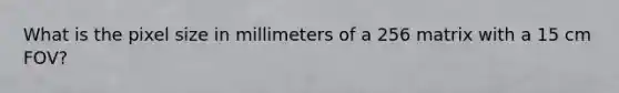 What is the pixel size in millimeters of a 256 matrix with a 15 cm FOV?