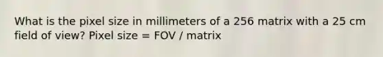 What is the pixel size in millimeters of a 256 matrix with a 25 cm field of view? Pixel size = FOV / matrix