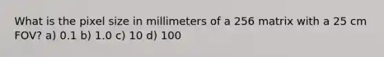 What is the pixel size in millimeters of a 256 matrix with a 25 cm FOV? a) 0.1 b) 1.0 c) 10 d) 100