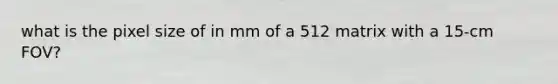 what is the pixel size of in mm of a 512 matrix with a 15-cm FOV?