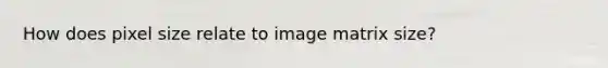 How does pixel size relate to image matrix size?