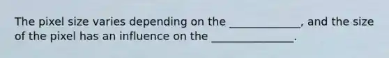 The pixel size varies depending on the _____________, and the size of the pixel has an influence on the _______________.