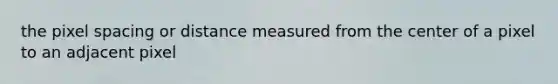 the pixel spacing or distance measured from the center of a pixel to an adjacent pixel