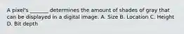 A pixel's _______ determines the amount of shades of gray that can be displayed in a digital image. A. Size B. Location C. Height D. Bit depth